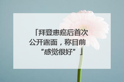 拜登患癌后首次公开露面，称目前“感觉很好”