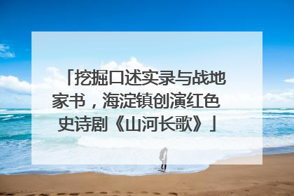 挖掘口述实录与战地家书，海淀镇创演红色史诗剧《山河长歌》