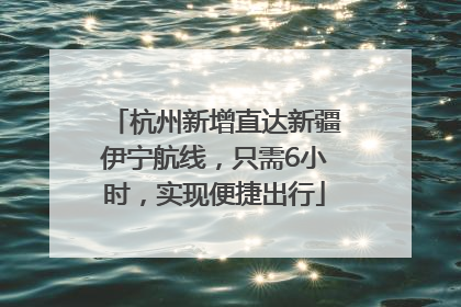 杭州新增直达新疆伊宁航线，只需6小时，实现便捷出行