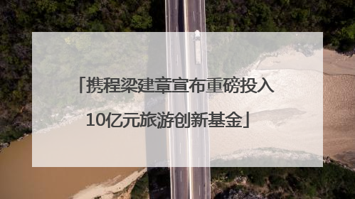 携程梁建章宣布重磅投入10亿元旅游创新基金