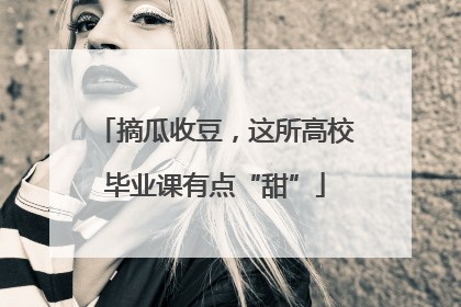 摘瓜收豆，这所高校毕业课有点“甜”