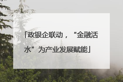 政银企联动，“金融活水”为产业发展赋能