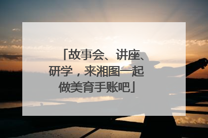 故事会、讲座、研学，来湘图一起做美育手账吧
