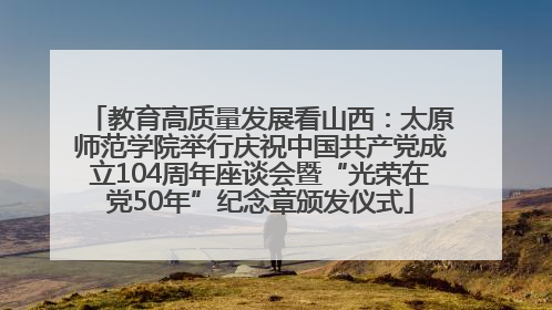 教育高质量发展看山西：太原师范学院举行庆祝中国共产党成立104周年座谈会暨“光荣在党50年”纪念章颁发仪式