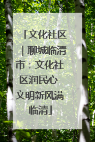 文化社区｜聊城临清市：文化社区润民心 文明新风满临清