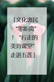 文化惠民“零距离”！“行走的美育课堂”走进五莲