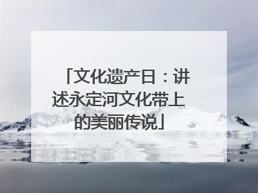 文化遗产日：讲述永定河文化带上的美丽传说