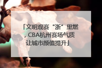 文明观赛“浙”里燃，CBA杭州赛场气质让城市颜值提升