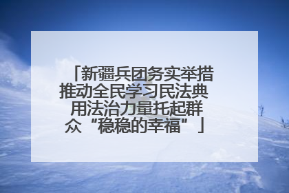 新疆兵团务实举措推动全民学习民法典 用法治力量托起群众“稳稳的幸福”