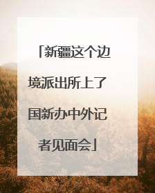 新疆这个边境派出所上了国新办中外记者见面会