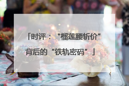 时评：“榴莲腰斩价”背后的“铁轨密码”