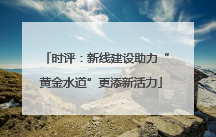 时评：新线建设助力“黄金水道”更添新活力