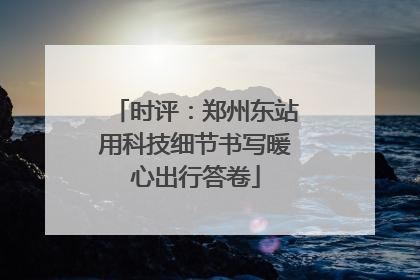 时评：郑州东站用科技细节书写暖心出行答卷