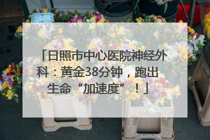 日照市中心医院神经外科：黄金38分钟，跑出生命“加速度”！