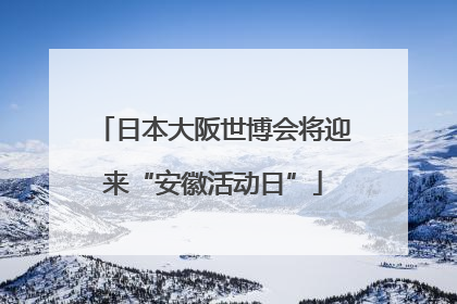 日本大阪世博会将迎来“安徽活动日”