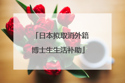 日本拟取消外籍博士生生活补助