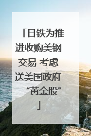 日铁为推进收购美钢交易 考虑送美国政府“黄金股”