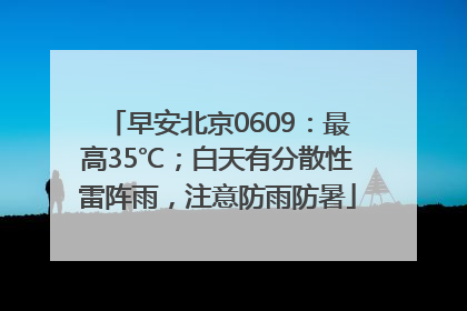 早安北京0609：最高35℃；白天有分散性雷阵雨，注意防雨防暑