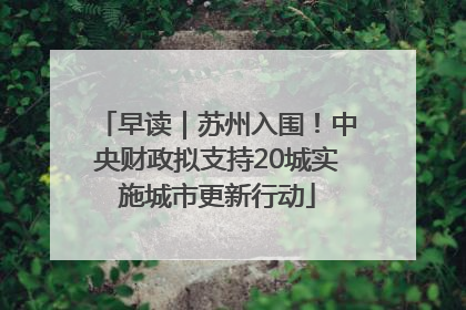 早读｜苏州入围！中央财政拟支持20城实施城市更新行动
