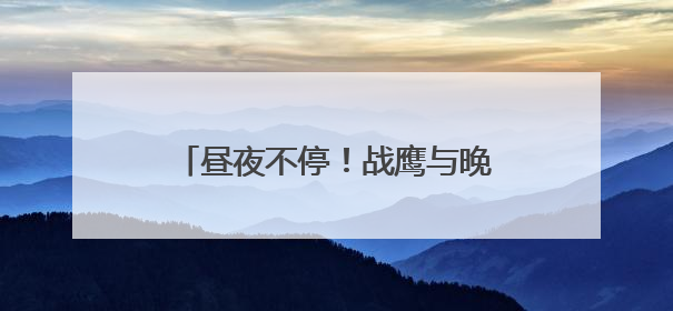 昼夜不停！战鹰与晚霞同框氛围感拉满