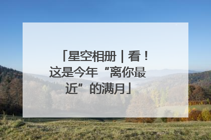 星空相册｜看！这是今年“离你最近”的满月