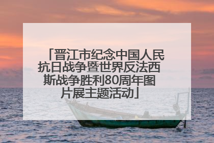 晋江市纪念中国人民抗日战争暨世界反法西斯战争胜利80周年图片展主题活动