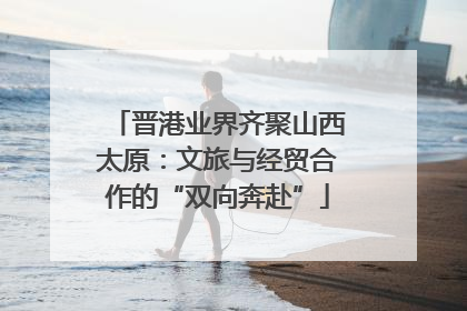 晋港业界齐聚山西太原：文旅与经贸合作的“双向奔赴”