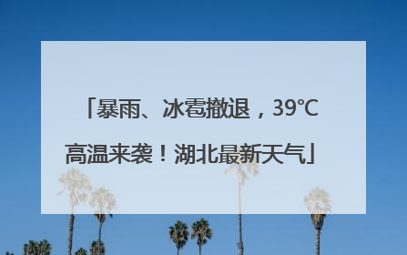 暴雨、冰雹撤退，39℃高温来袭！湖北最新天气