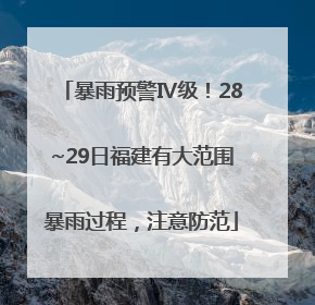 暴雨预警Ⅳ级！28~29日福建有大范围暴雨过程，注意防范