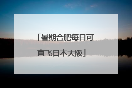暑期合肥每日可直飞日本大阪