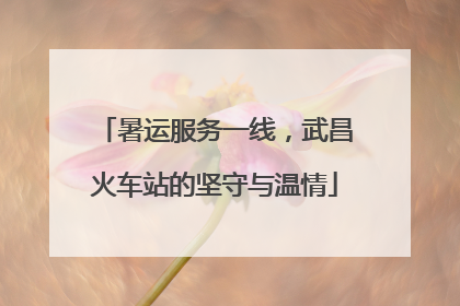 暑运服务一线，武昌火车站的坚守与温情