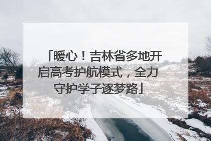 暖心！吉林省多地开启高考护航模式，全力守护学子逐梦路