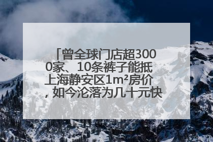 曾全球门店超3000家、10条裤子能抵上海静安区1m²房价，如今沦落为几十元快消品 真维斯，明天的太阳从哪里升起？