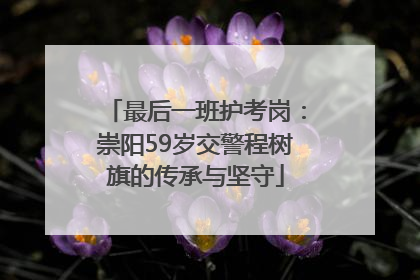 最后一班护考岗：崇阳59岁交警程树旗的传承与坚守
