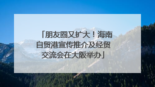 朋友圈又扩大！海南自贸港宣传推介及经贸交流会在大阪举办