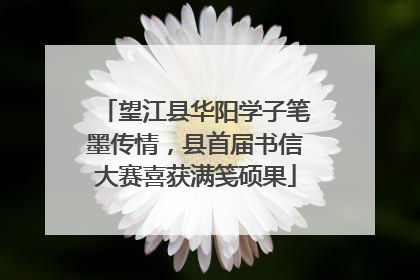 望江县华阳学子笔墨传情，县首届书信大赛喜获满笺硕果
