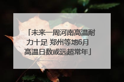 未来一周河南高温耐力十足 郑州等地6月高温日数或远超常年