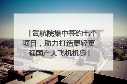 武航院集中签约七个项目，助力打造更轻更强国产大飞机机身