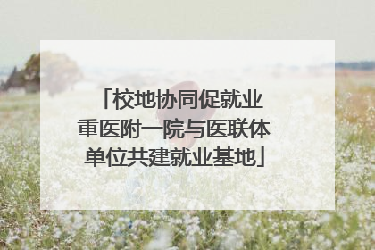 校地协同促就业 重医附一院与医联体单位共建就业基地