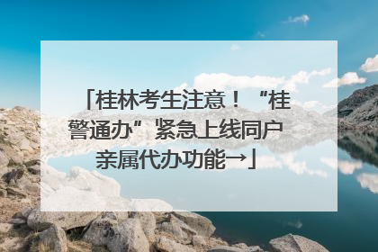 桂林考生注意！“桂警通办”紧急上线同户亲属代办功能→