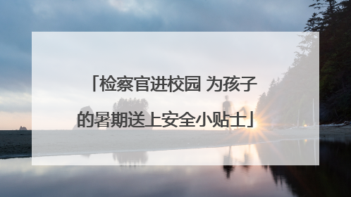 检察官进校园 为孩子的暑期送上安全小贴士