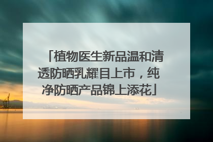 植物医生新品温和清透防晒乳耀目上市，纯净防晒产品锦上添花