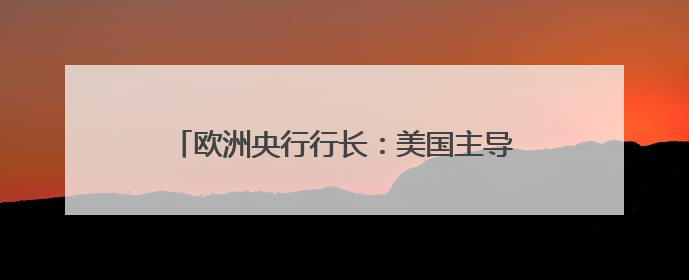 欧洲央行行长：美国主导的经济秩序“正在破裂”