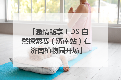 激情畅享！DS 自然探索赛（济南站）在济南植物园开场