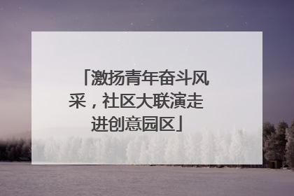 激扬青年奋斗风采，社区大联演走进创意园区