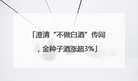 澄清“不做白酒”传闻，金种子酒涨超3%
