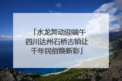 水龙舞动迎端午 四川达州石桥古镇让千年民俗焕新彩