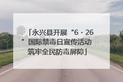 永兴县开展“6・26”国际禁毒日宣传活动 筑牢全民防毒屏障