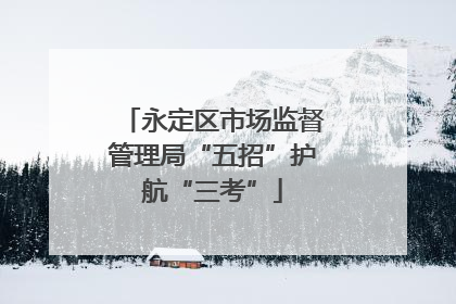 永定区市场监督管理局“五招”护航“三考”