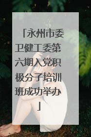 永州市委卫健工委第六期入党积极分子培训班成功举办